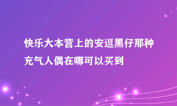 快乐大本营上的安逗黑仔那种充气人偶在哪可以买到