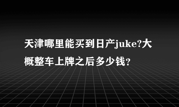 天津哪里能买到日产juke?大概整车上牌之后多少钱？