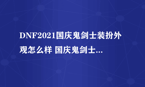 DNF2021国庆鬼剑士装扮外观怎么样 国庆鬼剑士装扮外观欣赏