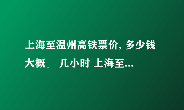 上海至温州高铁票价, 多少钱大概。 几小时 上海至温州大巴票价, 多少钱大概。 几小时