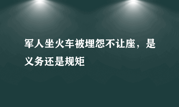 军人坐火车被埋怨不让座，是义务还是规矩