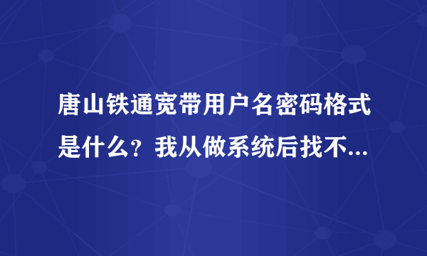 唐山铁通宽带用户名密码格式是什么？我从做系统后找不到账号密码了。不是我身份证办的。