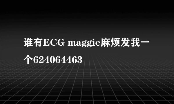 谁有ECG maggie麻烦发我一个624064463