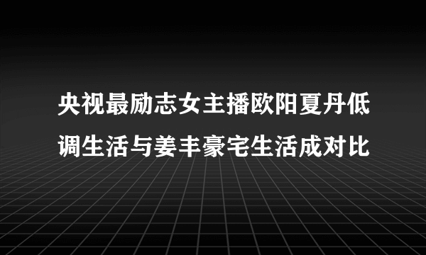 央视最励志女主播欧阳夏丹低调生活与姜丰豪宅生活成对比