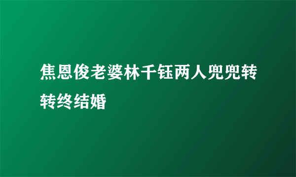 焦恩俊老婆林千钰两人兜兜转转终结婚