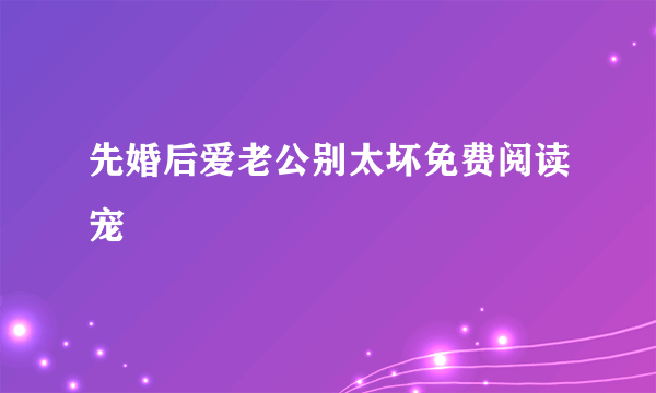 先婚后爱老公别太坏免费阅读宠