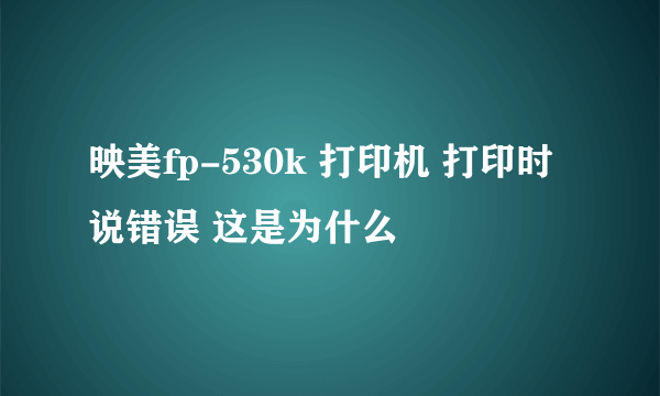 映美fp-530k 打印机 打印时说错误 这是为什么