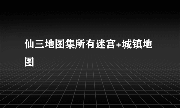 仙三地图集所有迷宫+城镇地图