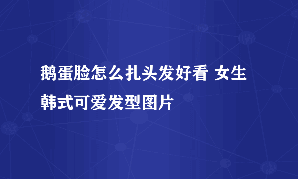 鹅蛋脸怎么扎头发好看 女生韩式可爱发型图片