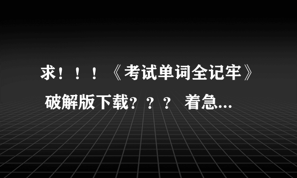 求！！！《考试单词全记牢》 破解版下载？？？ 着急要 谢谢大家哦