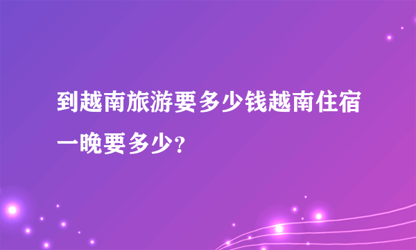 到越南旅游要多少钱越南住宿一晚要多少？