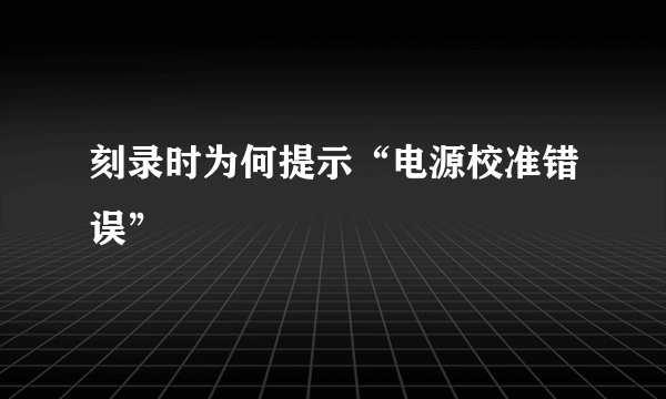 刻录时为何提示“电源校准错误”