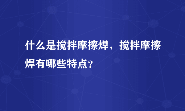 什么是搅拌摩擦焊，搅拌摩擦焊有哪些特点？