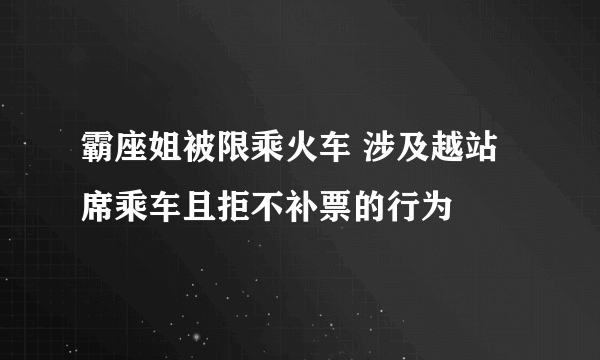 霸座姐被限乘火车 涉及越站席乘车且拒不补票的行为