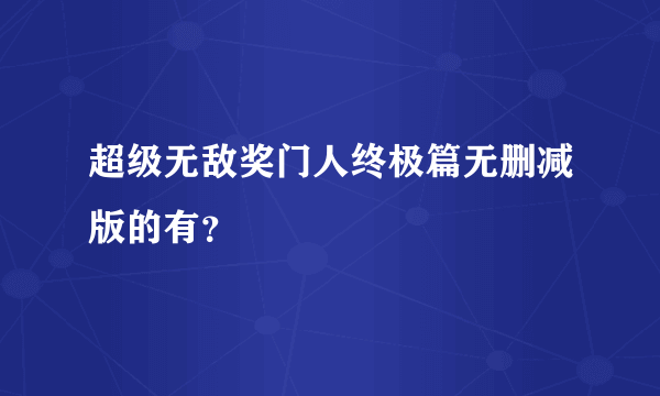 超级无敌奖门人终极篇无删减版的有？