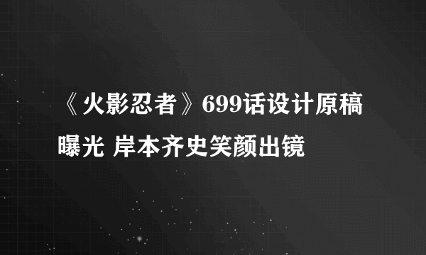 《火影忍者》699话设计原稿曝光 岸本齐史笑颜出镜