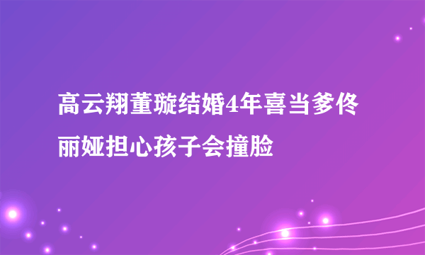 高云翔董璇结婚4年喜当爹佟丽娅担心孩子会撞脸