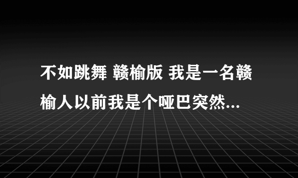 不如跳舞 赣榆版 我是一名赣榆人以前我是个哑巴突然有一天我路过九五二七我突然能讲话了这事就激发？