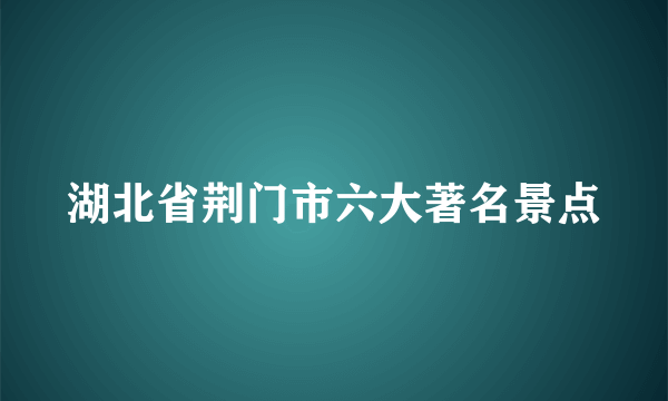 湖北省荆门市六大著名景点