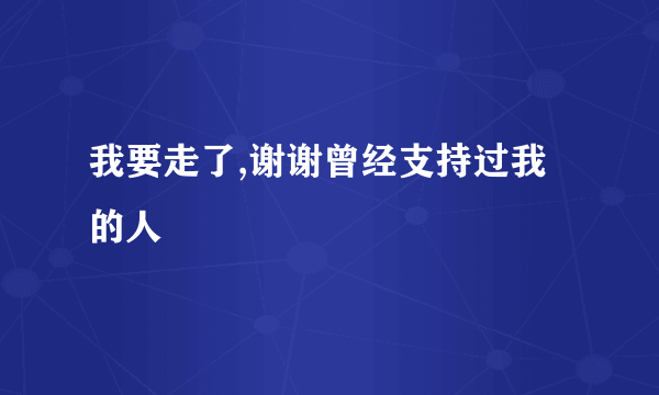 我要走了,谢谢曾经支持过我的人