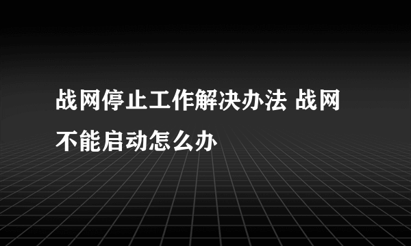 战网停止工作解决办法 战网不能启动怎么办