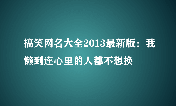 搞笑网名大全2013最新版：我懒到连心里的人都不想换