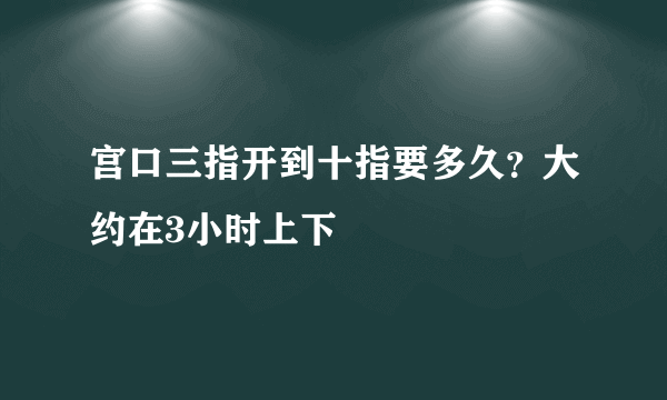 宫口三指开到十指要多久？大约在3小时上下