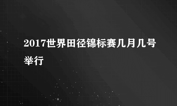 2017世界田径锦标赛几月几号举行