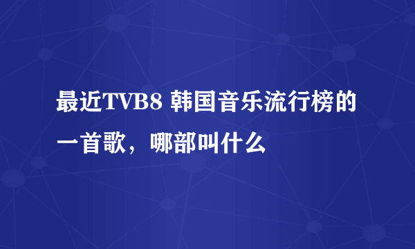 最近TVB8 韩国音乐流行榜的一首歌，哪部叫什么