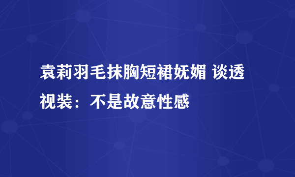 袁莉羽毛抹胸短裙妩媚 谈透视装：不是故意性感