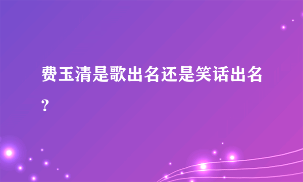 费玉清是歌出名还是笑话出名？