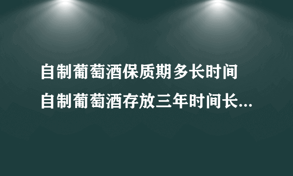 自制葡萄酒保质期多长时间 自制葡萄酒存放三年时间长了还能喝吗