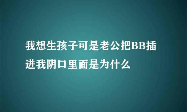 我想生孩子可是老公把BB插进我阴口里面是为什么