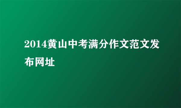 2014黄山中考满分作文范文发布网址