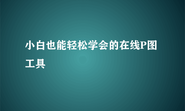 小白也能轻松学会的在线P图工具