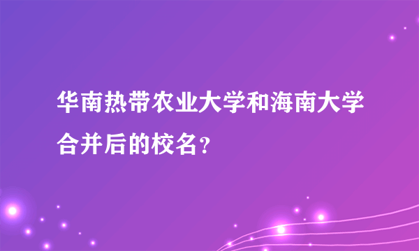 华南热带农业大学和海南大学合并后的校名？