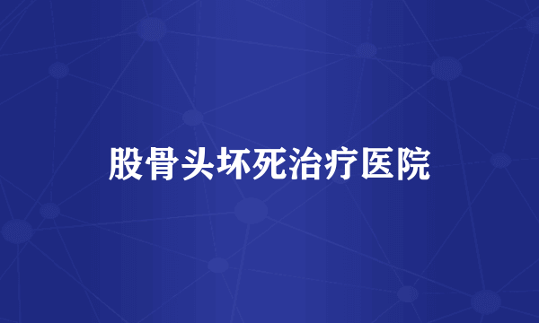 股骨头坏死治疗医院