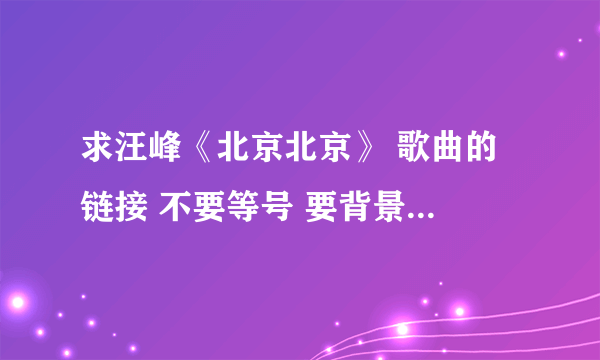 求汪峰《北京北京》 歌曲的 链接 不要等号 要背景音乐的那种