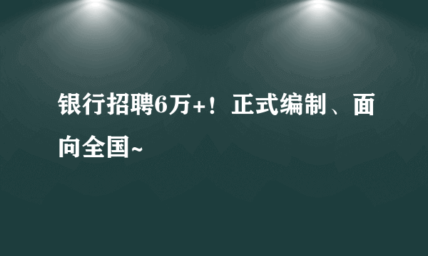 银行招聘6万+！正式编制、面向全国~