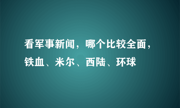 看军事新闻，哪个比较全面，铁血、米尔、西陆、环球