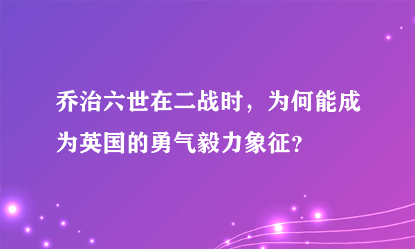 乔治六世在二战时，为何能成为英国的勇气毅力象征？