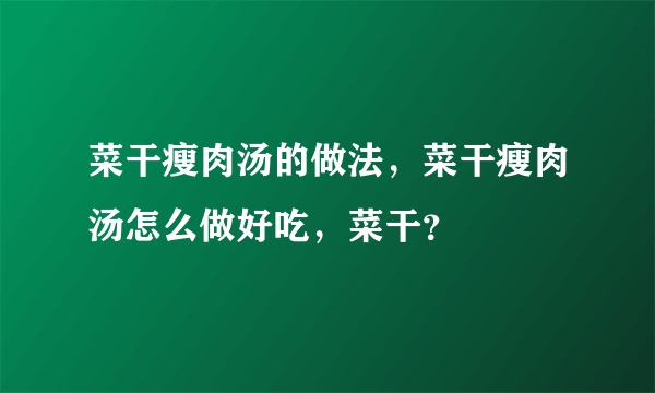 菜干瘦肉汤的做法，菜干瘦肉汤怎么做好吃，菜干？