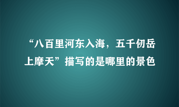 “八百里河东入海，五千仞岳上摩天”描写的是哪里的景色