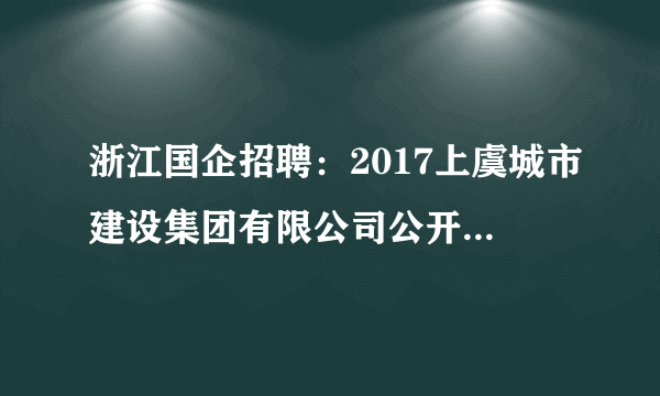 浙江国企招聘：2017上虞城市建设集团有限公司公开招聘公告