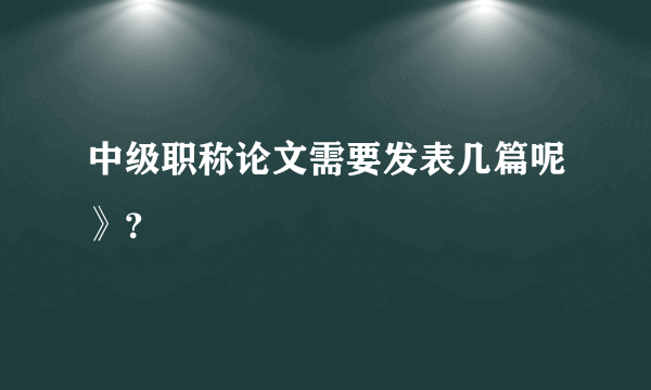 中级职称论文需要发表几篇呢》？