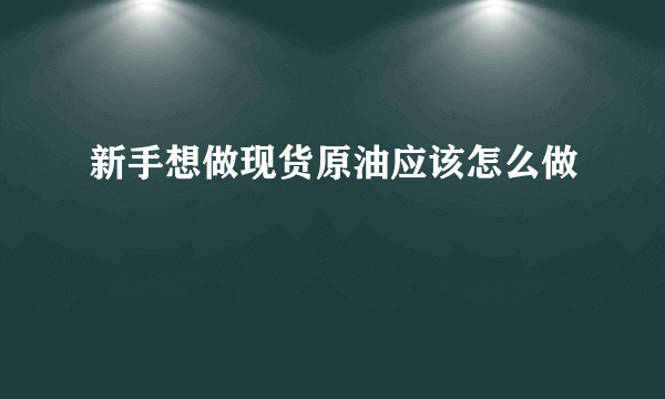 新手想做现货原油应该怎么做