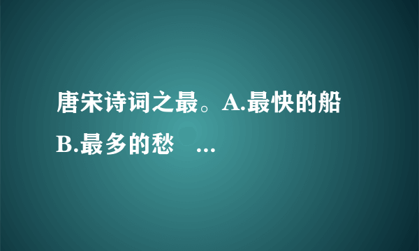 唐宋诗词之最。A.最快的船   B.最多的愁   C.最憔悴的人   D.最消瘦的人（1）（）——帘卷西风，人比黄花瘦。（2）（）——两岸猿声啼不住，轻舟已过万重山。（3）（）——问君能有几多愁，恰似一江春水向东流。（4）（）——农带渐宽终不悔，为伊消得人憔悴。