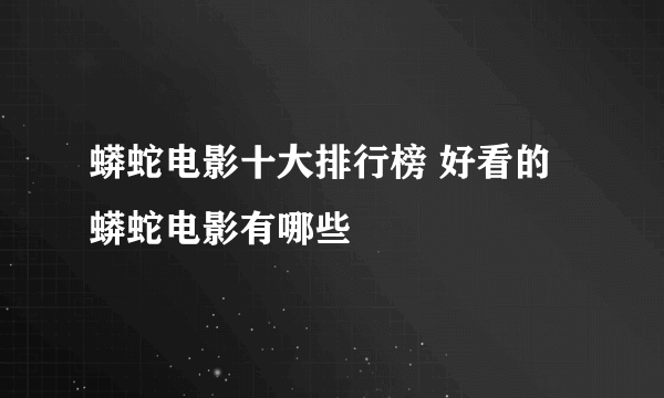 蟒蛇电影十大排行榜 好看的蟒蛇电影有哪些