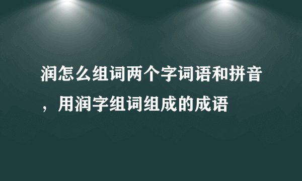 润怎么组词两个字词语和拼音，用润字组词组成的成语