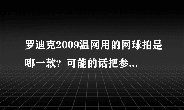 罗迪克2009温网用的网球拍是哪一款？可能的话把参数复制一下过来，感激不尽